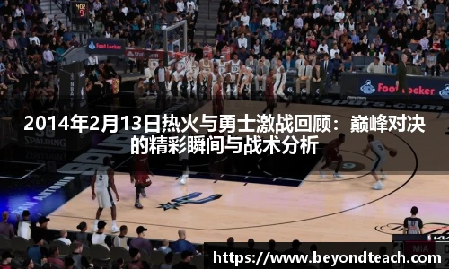 2014年2月13日热火与勇士激战回顾：巅峰对决的精彩瞬间与战术分析